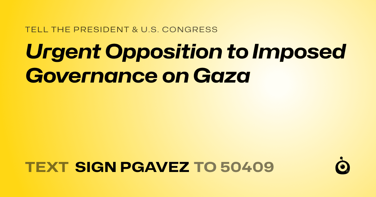 A shareable card that reads "tell the President & U.S. Congress: Urgent Opposition to Imposed Governance on Gaza" followed by "text sign PGAVEZ to 50409"