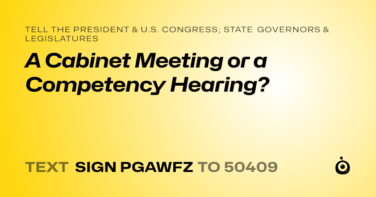 A shareable card that reads "tell the President & U.S. Congress; State Governors & Legislatures: A Cabinet Meeting or a Competency Hearing?" followed by "text sign PGAWFZ to 50409"