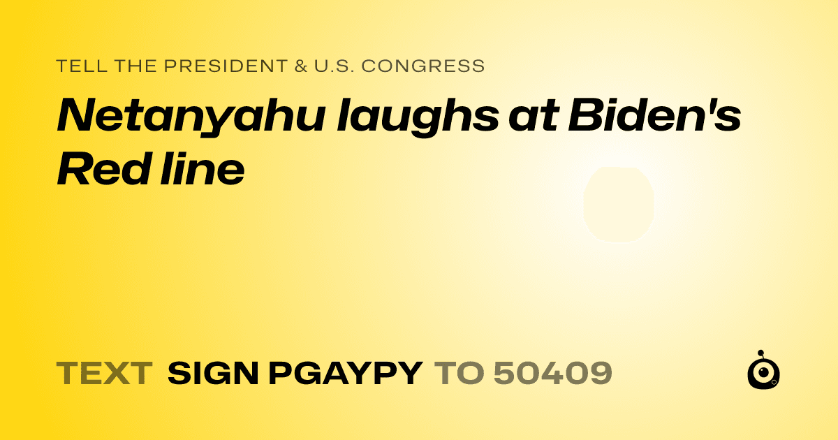 A shareable card that reads "tell the President & U.S. Congress: Netanyahu laughs at Biden's Red line" followed by "text sign PGAYPY to 50409"