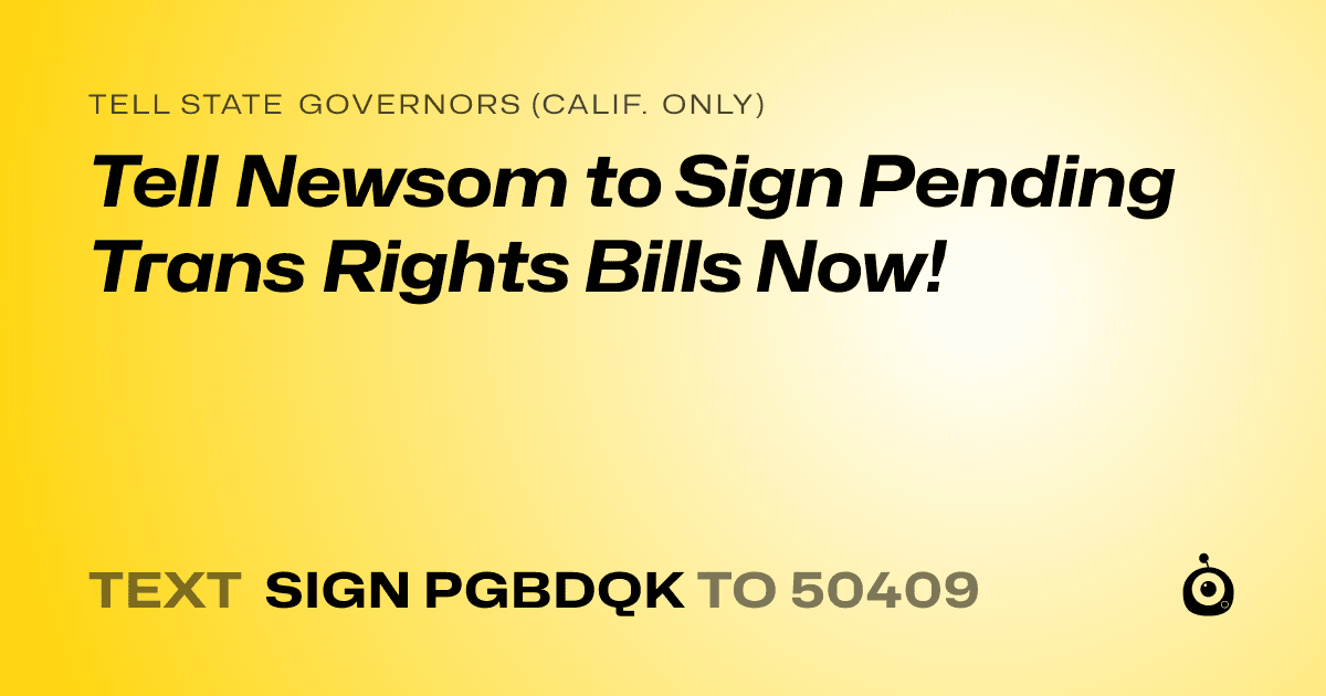 A shareable card that reads "tell State Governors (Calif. only): Tell Newsom to Sign Pending Trans Rights Bills Now!" followed by "text sign PGBDQK to 50409"