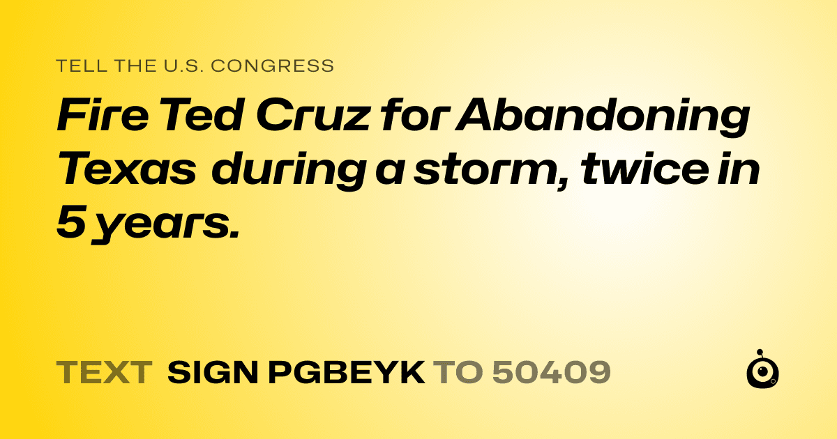 A shareable card that reads "tell the U.S. Congress: Fire Ted Cruz for Abandoning Texas during a storm, twice in 5 years." followed by "text sign PGBEYK to 50409"