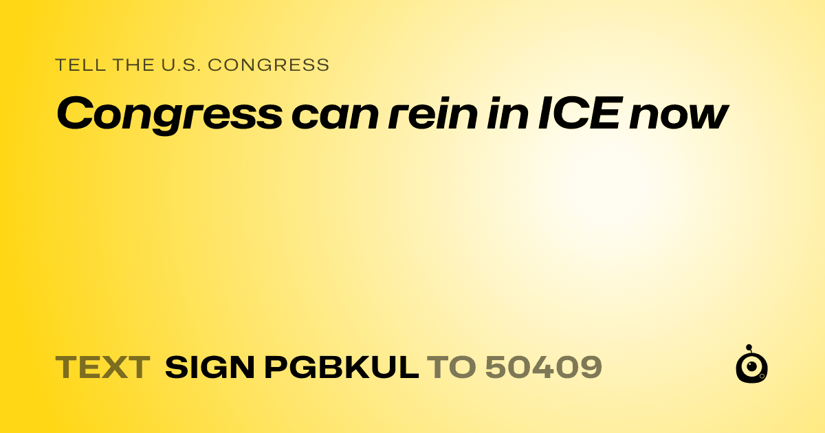 A shareable card that reads "tell the U.S. Congress: Congress can rein in ICE now" followed by "text sign PGBKUL to 50409"