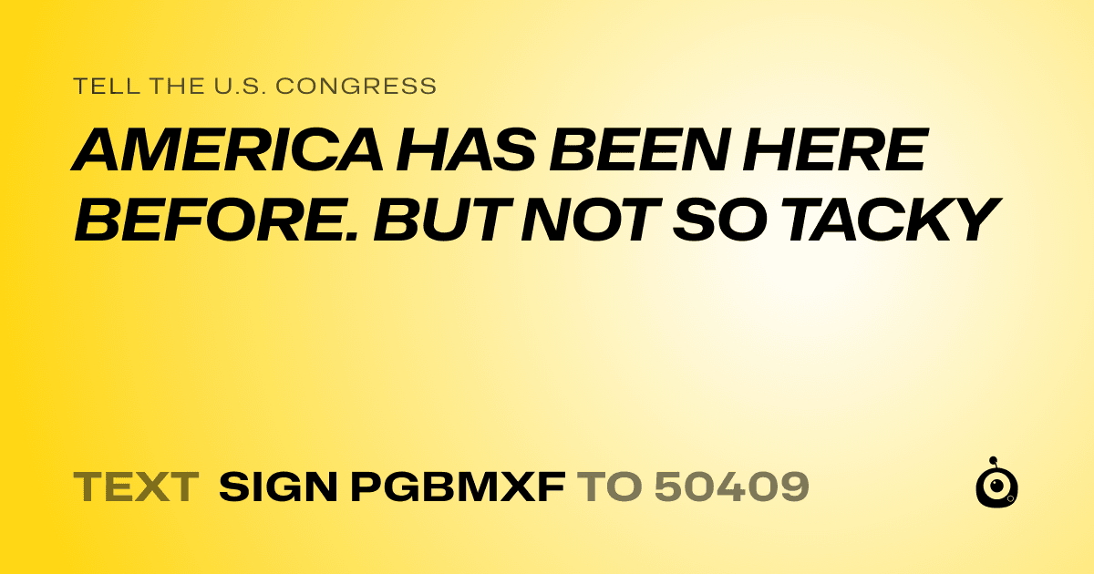 A shareable card that reads "tell the U.S. Congress: AMERICA HAS BEEN HERE BEFORE. BUT NOT SO TACKY" followed by "text sign PGBMXF to 50409"