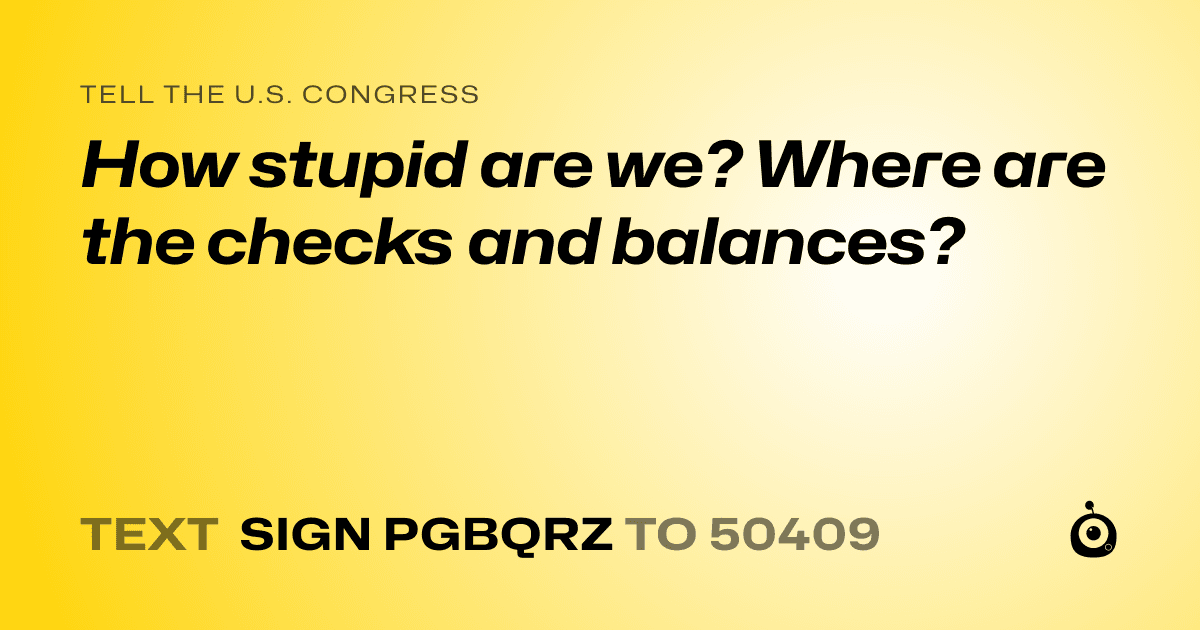 A shareable card that reads "tell the U.S. Congress: How stupid are we? Where are the checks and balances?" followed by "text sign PGBQRZ to 50409"
