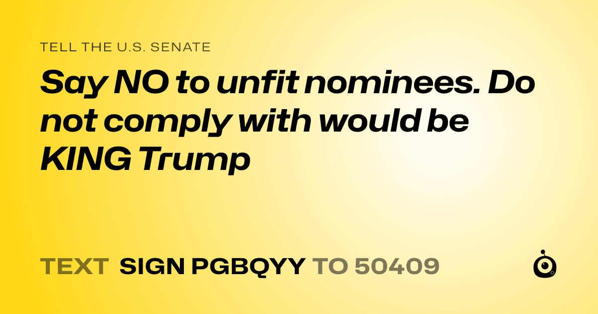 A shareable card that reads "tell the U.S. Senate: Say NO to unfit nominees. Do not comply with would be KING Trump" followed by "text sign PGBQYY to 50409"