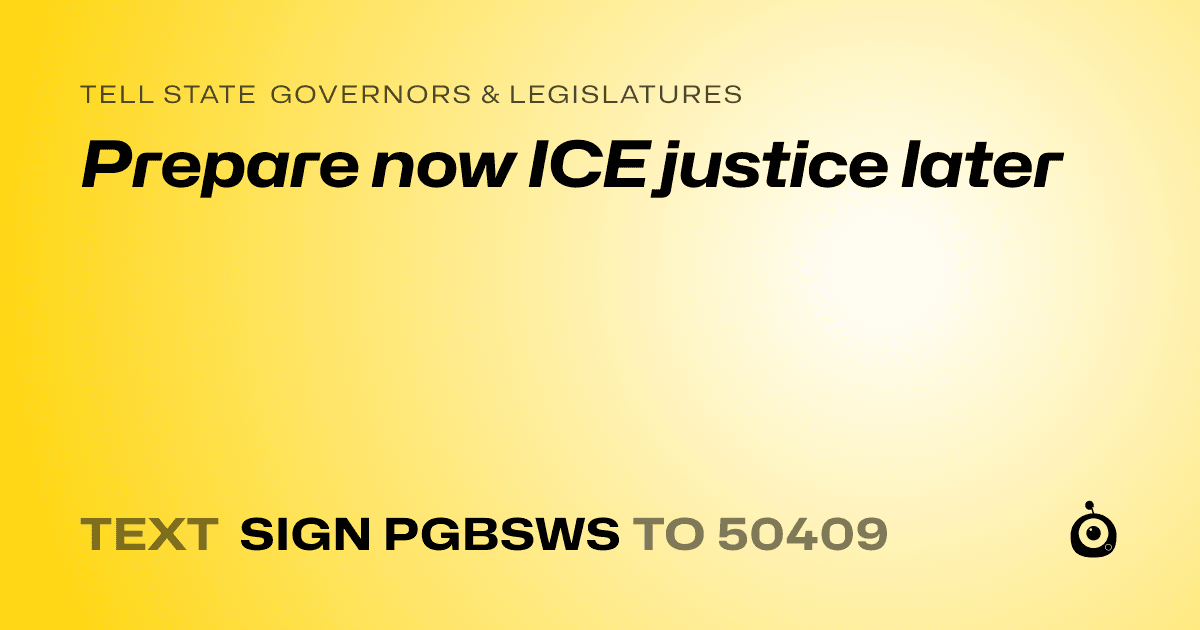 A shareable card that reads "tell State Governors & Legislatures: Prepare now ICE justice later" followed by "text sign PGBSWS to 50409"