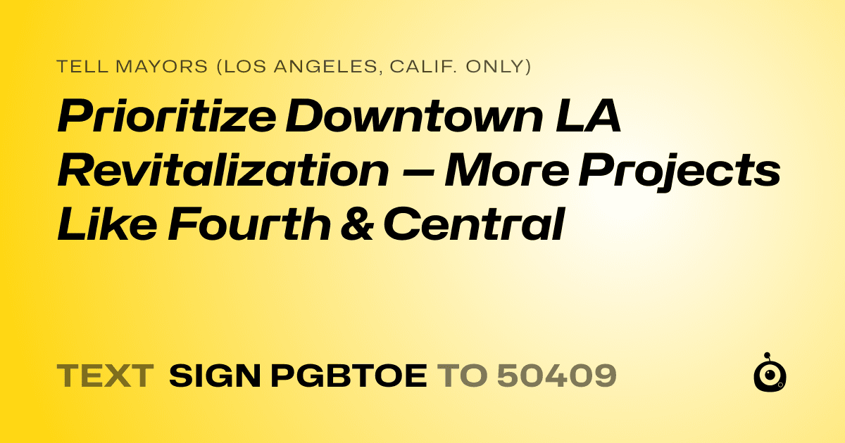 A shareable card that reads "tell Mayors (Los Angeles, Calif. only): Prioritize Downtown LA Revitalization — More Projects Like Fourth & Central" followed by "text sign PGBTOE to 50409"