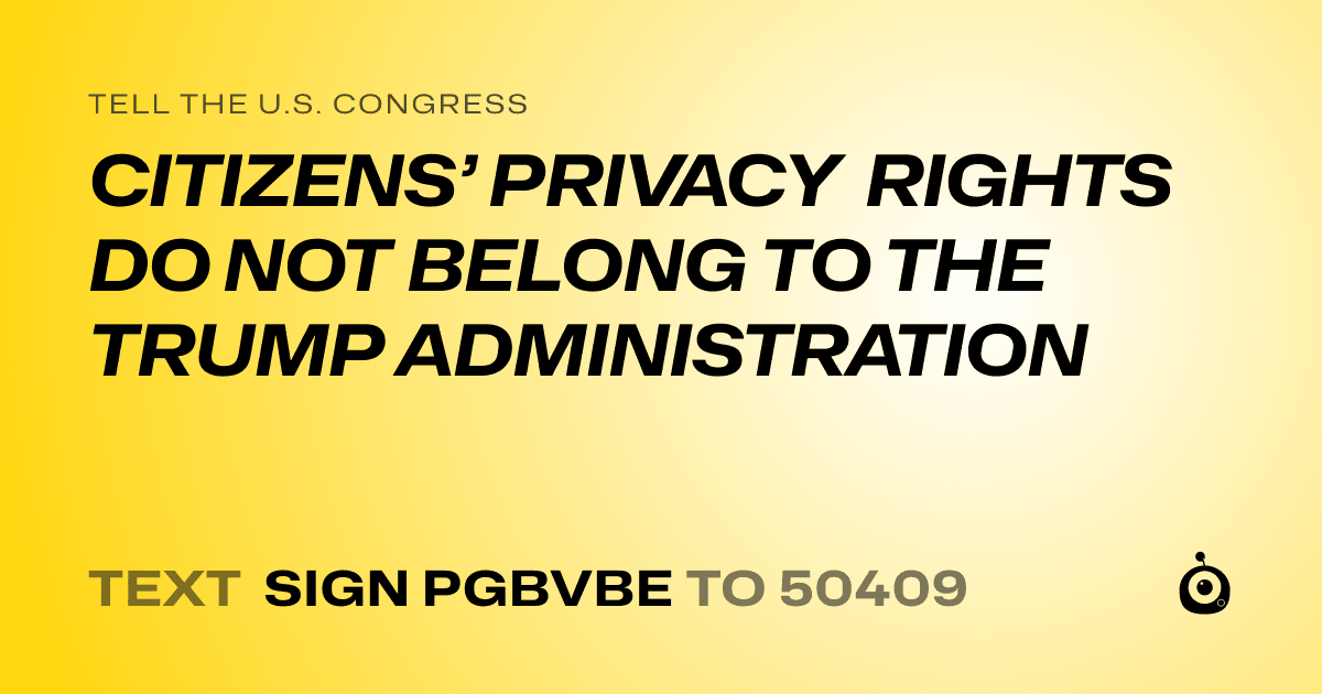 A shareable card that reads "tell the U.S. Congress: CITIZENS’ PRIVACY RIGHTS DO NOT BELONG TO THE TRUMP ADMINISTRATION" followed by "text sign PGBVBE to 50409"