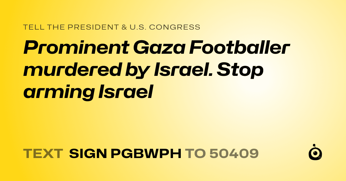 A shareable card that reads "tell the President & U.S. Congress: Prominent Gaza Footballer murdered by Israel.  Stop arming Israel" followed by "text sign PGBWPH to 50409"