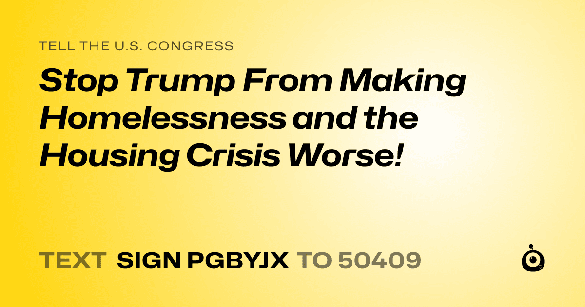 A shareable card that reads "tell the U.S. Congress: Stop Trump From Making Homelessness and the Housing Crisis Worse!" followed by "text sign PGBYJX to 50409"