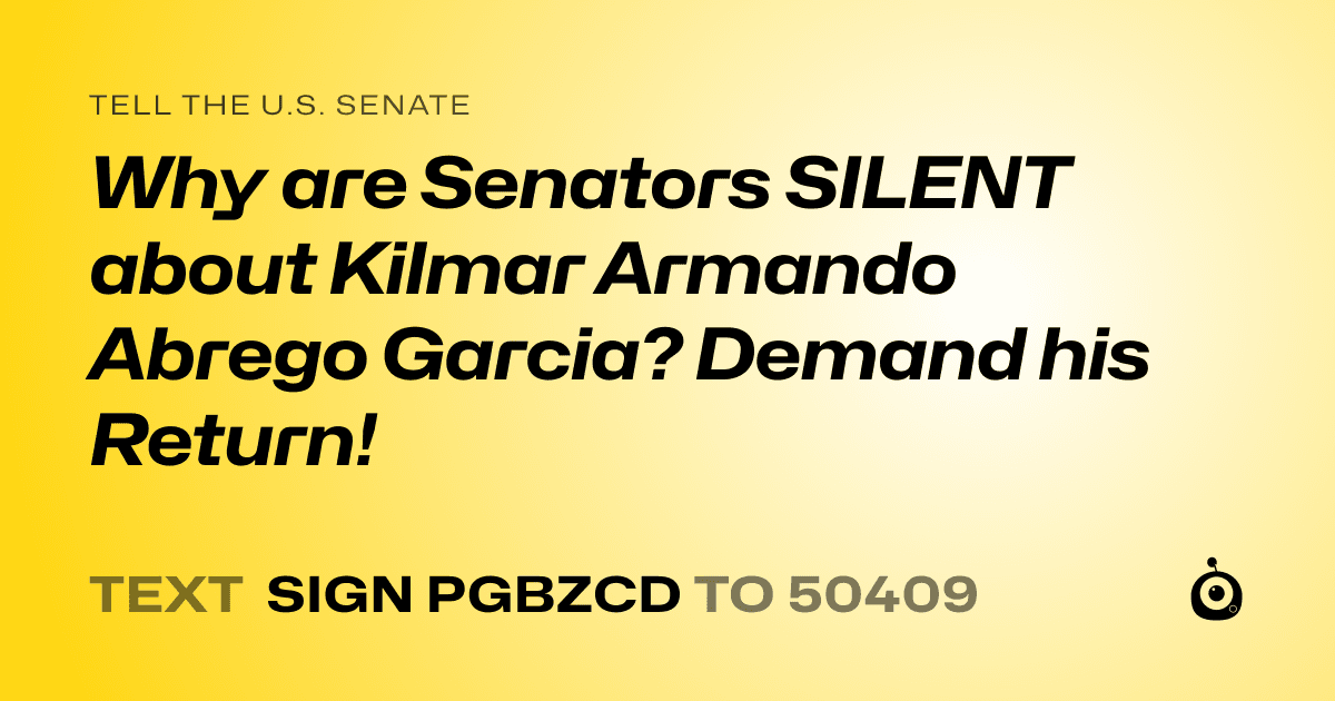 A shareable card that reads "tell the U.S. Senate: Why are Senators SILENT about Kilmar Armando Abrego Garcia? Demand his Return!" followed by "text sign PGBZCD to 50409"
