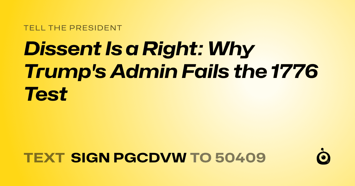 A shareable card that reads "tell the President: Dissent Is a Right: Why Trump's Admin Fails the 1776 Test" followed by "text sign PGCDVW to 50409"
