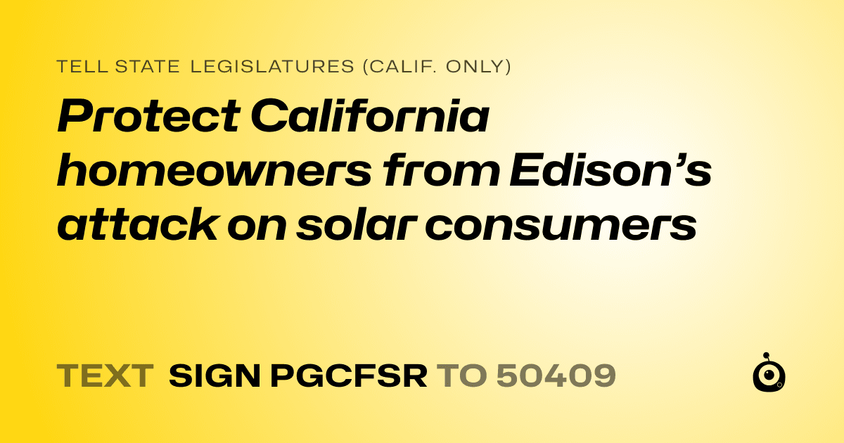 A shareable card that reads "tell State Legislatures (Calif. only): Protect California homeowners from Edison’s attack on solar consumers" followed by "text sign PGCFSR to 50409"