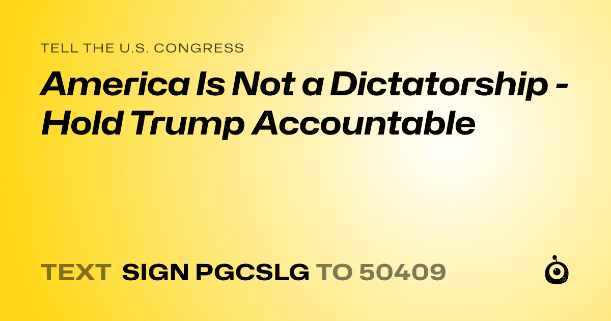 A shareable card that reads "tell the U.S. Congress: America Is Not a Dictatorship - Hold Trump Accountable" followed by "text sign PGCSLG to 50409"