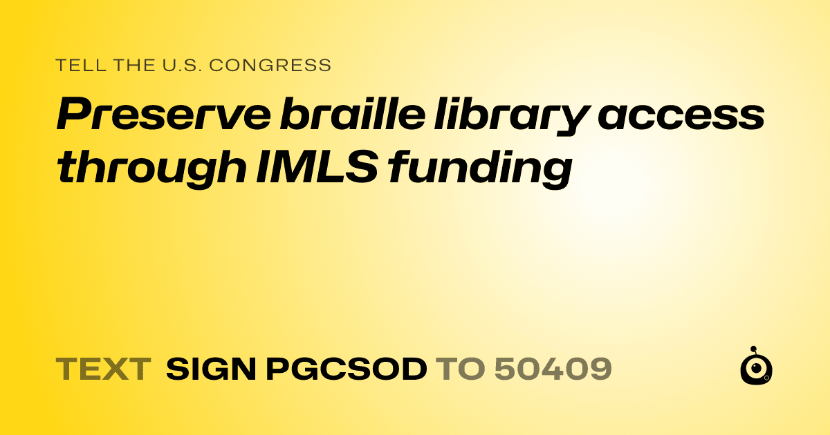 A shareable card that reads "tell the U.S. Congress: Preserve braille library access through IMLS funding" followed by "text sign PGCSOD to 50409"