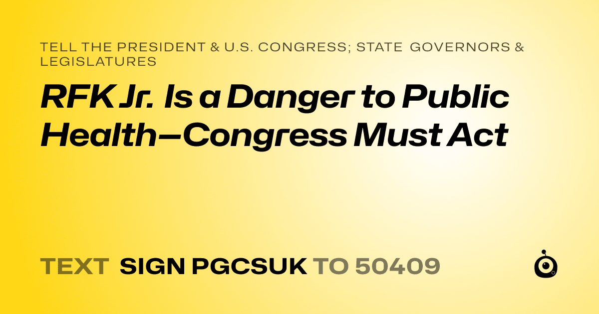 A shareable card that reads "tell the President & U.S. Congress; State Governors & Legislatures: RFK Jr. Is a Danger to Public Health—Congress Must Act" followed by "text sign PGCSUK to 50409"