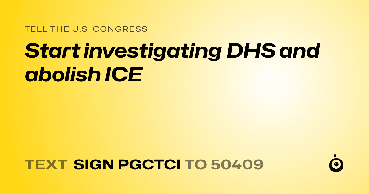 A shareable card that reads "tell the U.S. Congress: Start investigating DHS and abolish ICE" followed by "text sign PGCTCI to 50409"
