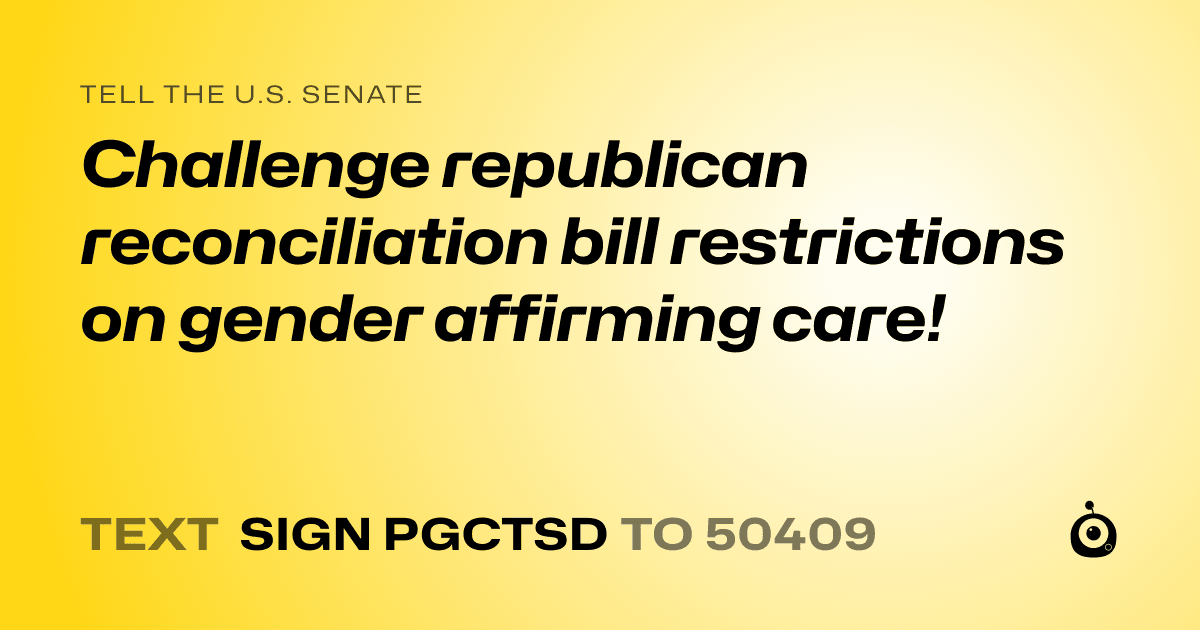 A shareable card that reads "tell the U.S. Senate: Challenge republican reconciliation bill restrictions on gender affirming care!" followed by "text sign PGCTSD to 50409"