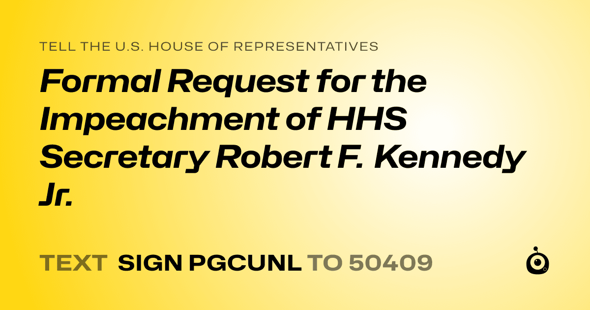 A shareable card that reads "tell the U.S. House of Representatives: Formal Request for the Impeachment of HHS Secretary Robert F. Kennedy Jr." followed by "text sign PGCUNL to 50409"