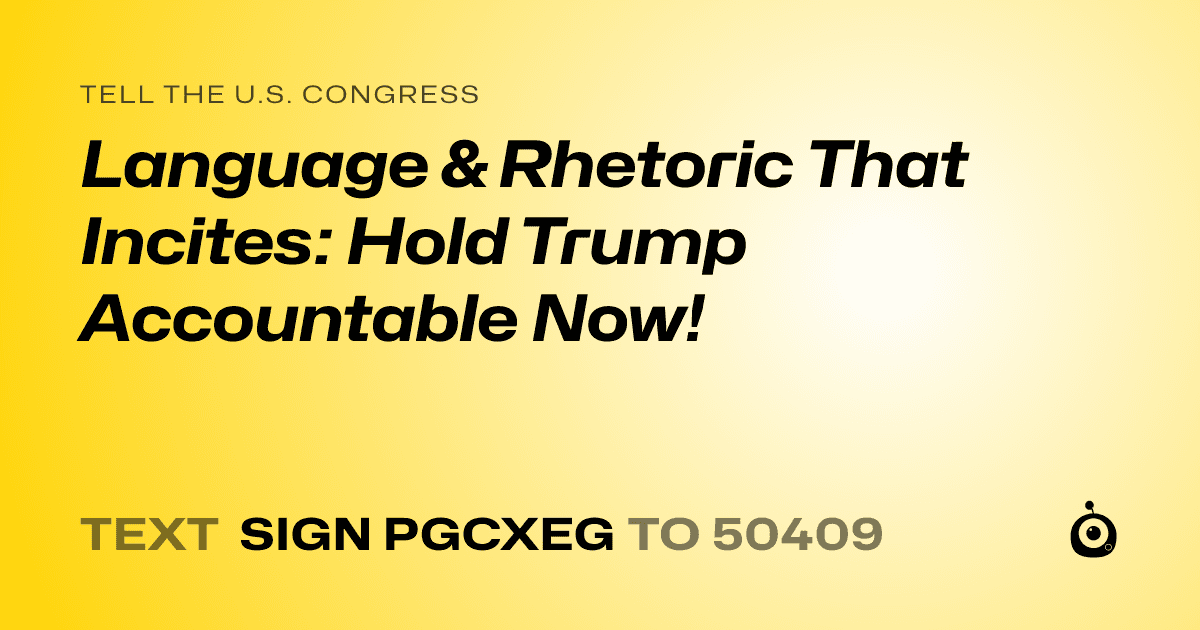 A shareable card that reads "tell the U.S. Congress: Language & Rhetoric That Incites: Hold Trump Accountable Now!" followed by "text sign PGCXEG to 50409"