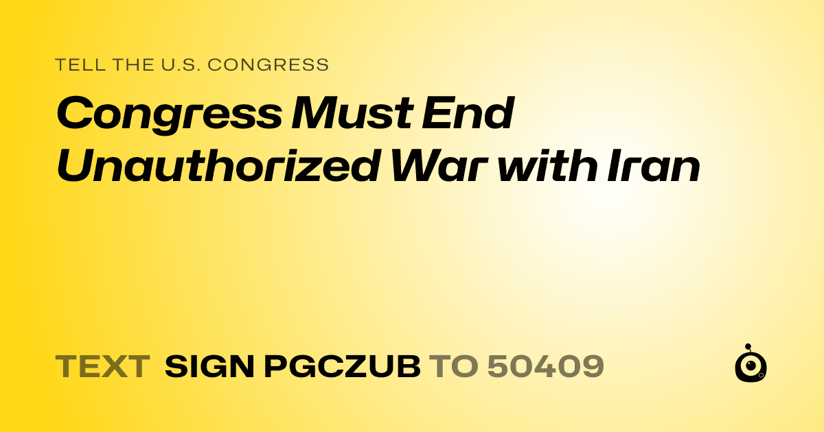 A shareable card that reads "tell the U.S. Congress: Congress Must End Unauthorized War with Iran" followed by "text sign PGCZUB to 50409"