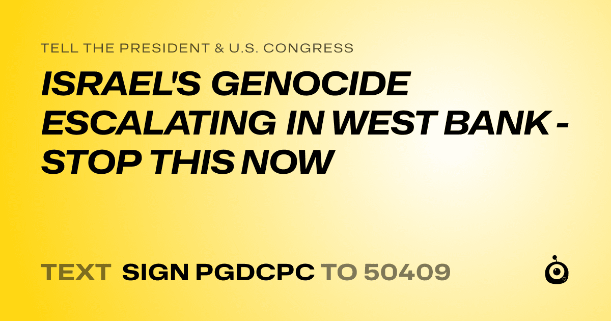 A shareable card that reads "tell the President & U.S. Congress: ISRAEL'S GENOCIDE ESCALATING IN WEST BANK - STOP THIS NOW" followed by "text sign PGDCPC to 50409"