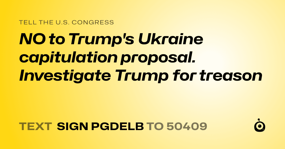 A shareable card that reads "tell the U.S. Congress: NO to Trump's Ukraine capitulation proposal. Investigate Trump for treason" followed by "text sign PGDELB to 50409"