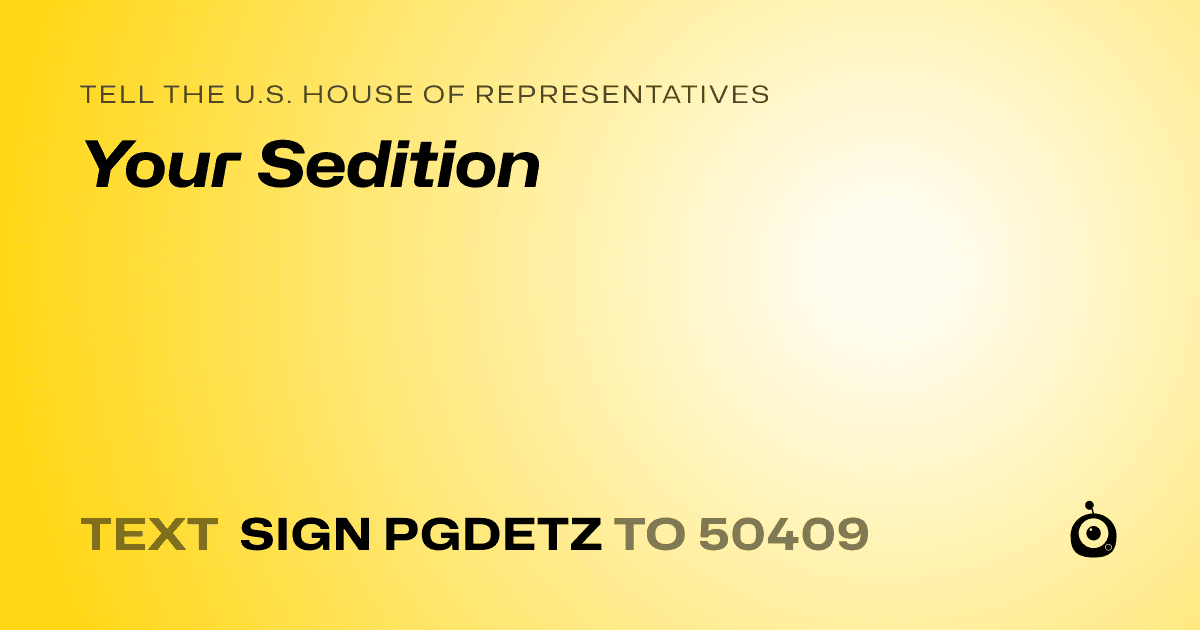 A shareable card that reads "tell the U.S. House of Representatives: Your Sedition" followed by "text sign PGDETZ to 50409"