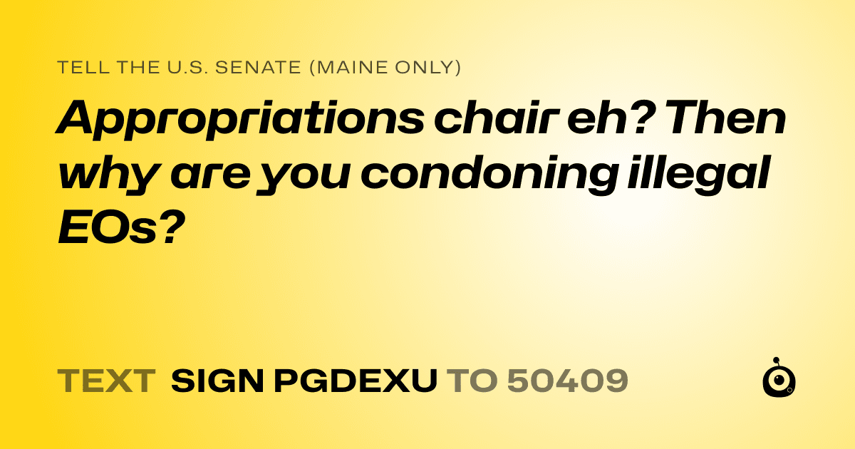 A shareable card that reads "tell the U.S. Senate (Maine only): Appropriations chair eh? Then why are you condoning illegal EOs?" followed by "text sign PGDEXU to 50409"