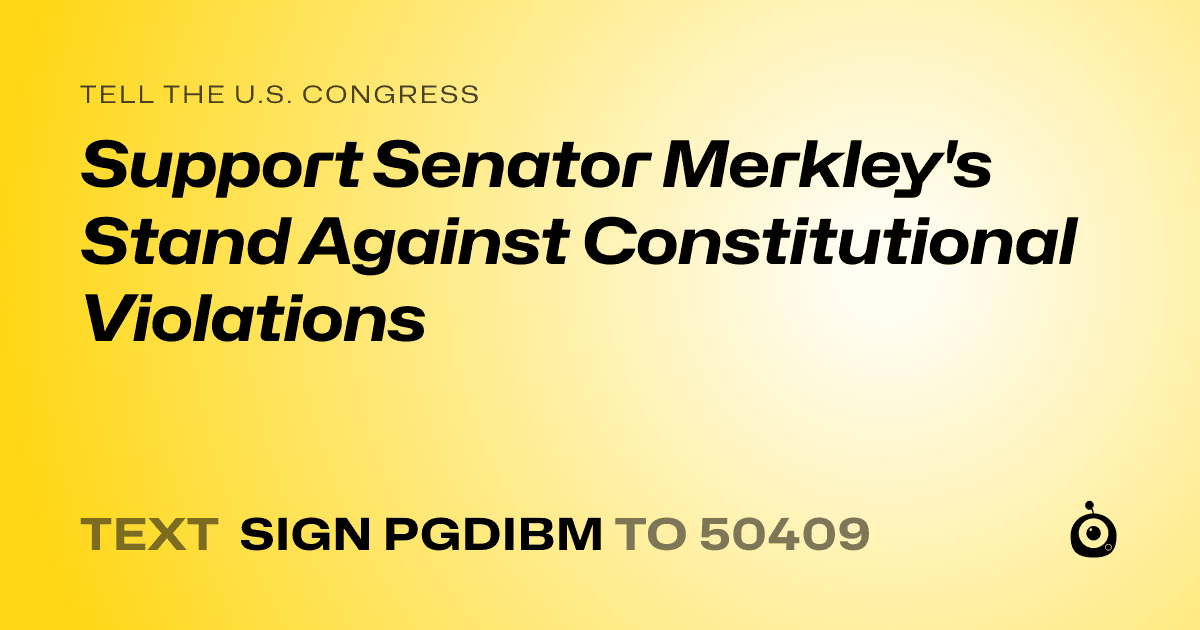 A shareable card that reads "tell the U.S. Congress: Support Senator Merkley's Stand Against Constitutional Violations" followed by "text sign PGDIBM to 50409"