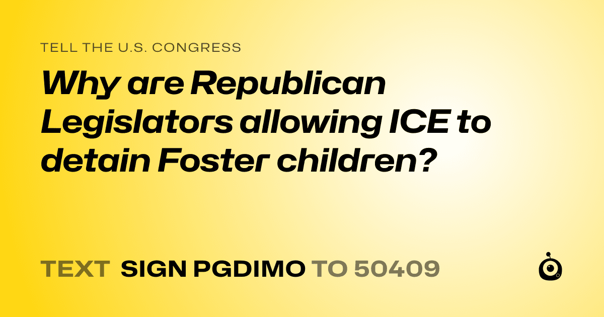 A shareable card that reads "tell the U.S. Congress: Why are Republican Legislators allowing ICE to detain Foster children?" followed by "text sign PGDIMO to 50409"