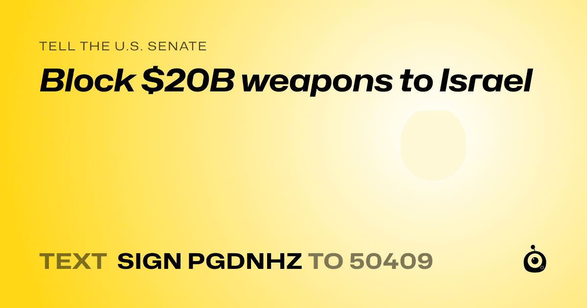 A shareable card that reads "tell the U.S. Senate: Block $20B weapons to Israel" followed by "text sign PGDNHZ to 50409"