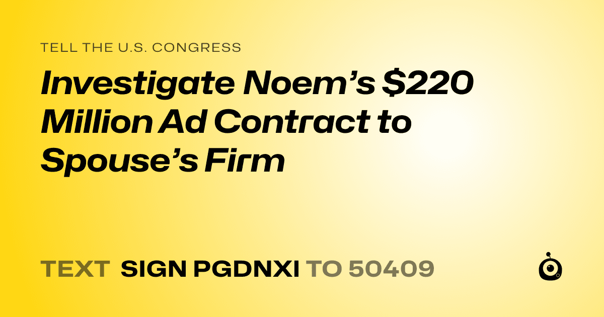 A shareable card that reads "tell the U.S. Congress: Investigate Noem’s $220 Million Ad Contract to Spouse’s Firm" followed by "text sign PGDNXI to 50409"