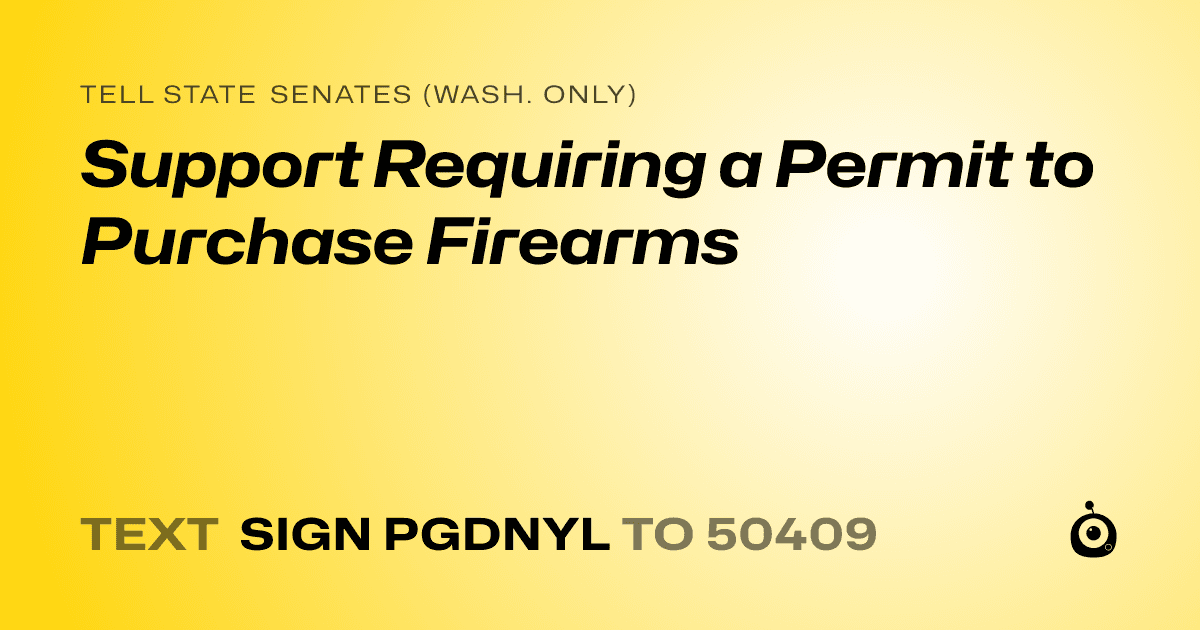 A shareable card that reads "tell State Senates (Wash. only): Support Requiring a Permit to Purchase Firearms" followed by "text sign PGDNYL to 50409"