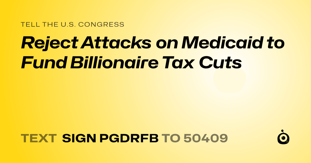 A shareable card that reads "tell the U.S. Congress: Reject Attacks on Medicaid to Fund Billionaire Tax Cuts" followed by "text sign PGDRFB to 50409"