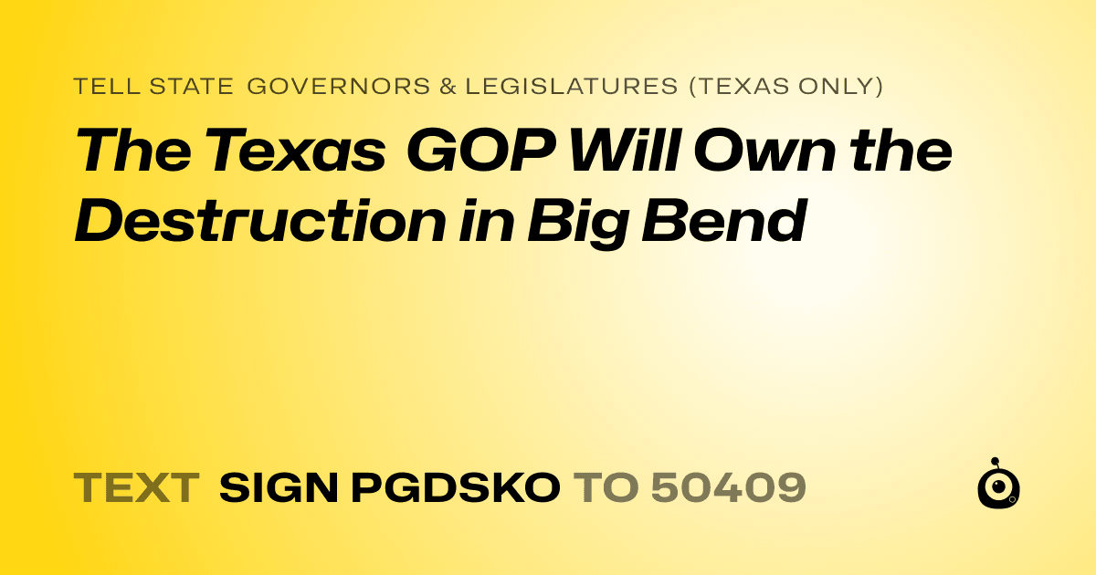 A shareable card that reads "tell State Governors & Legislatures (Texas only): The Texas GOP Will Own the Destruction in Big Bend" followed by "text sign PGDSKO to 50409"