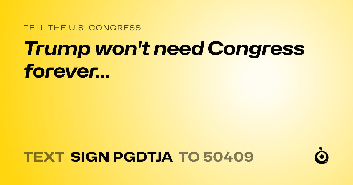 A shareable card that reads "tell the U.S. Congress: Trump won't need Congress forever..." followed by "text sign PGDTJA to 50409"