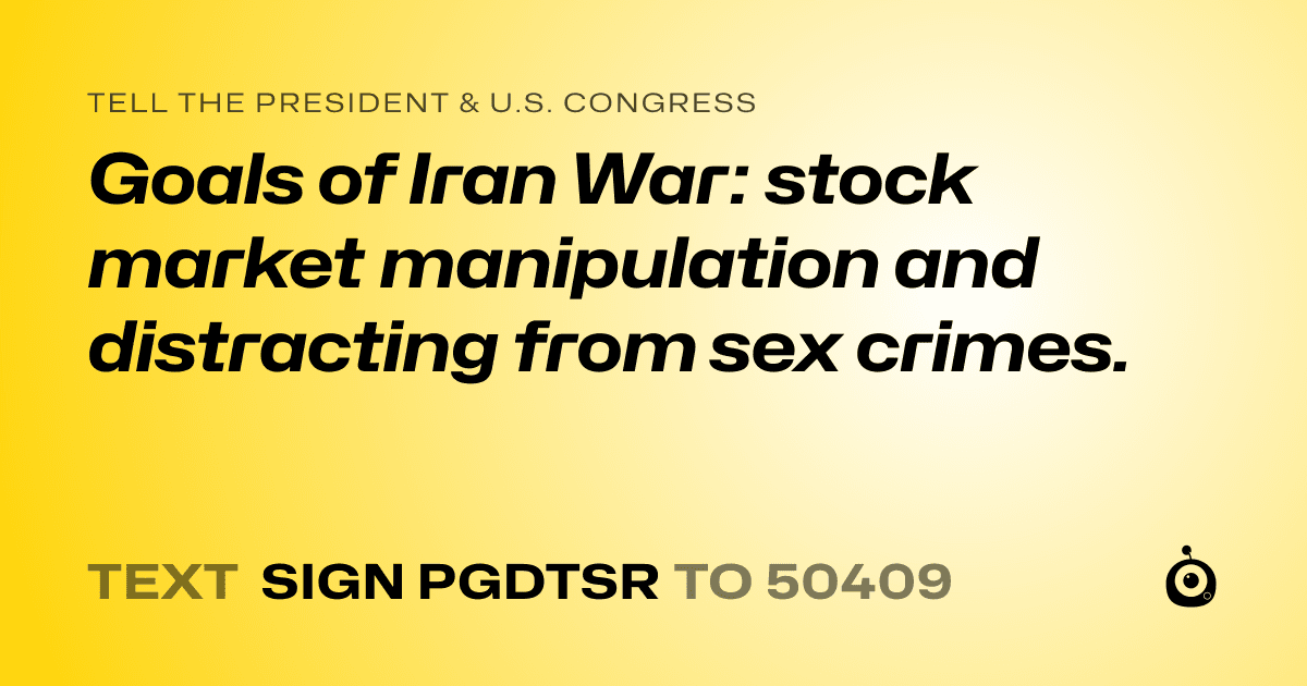 A shareable card that reads "tell the President & U.S. Congress: Goals of Iran War: stock market manipulation and distracting from sex crimes." followed by "text sign PGDTSR to 50409"