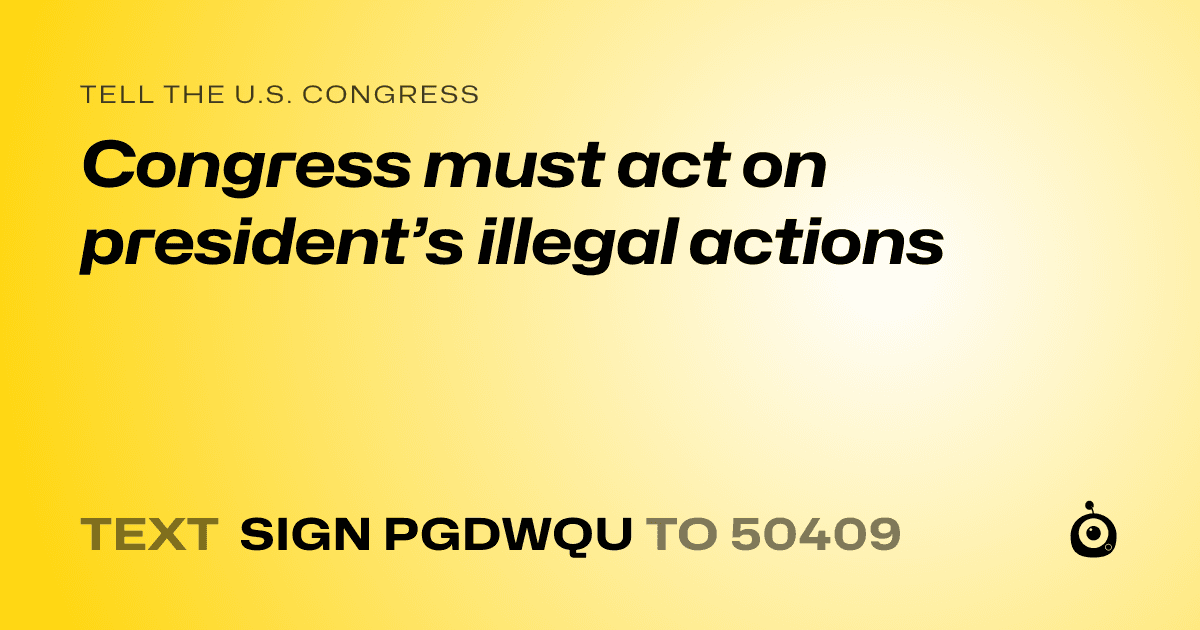 A shareable card that reads "tell the U.S. Congress: Congress must act on president’s illegal actions" followed by "text sign PGDWQU to 50409"