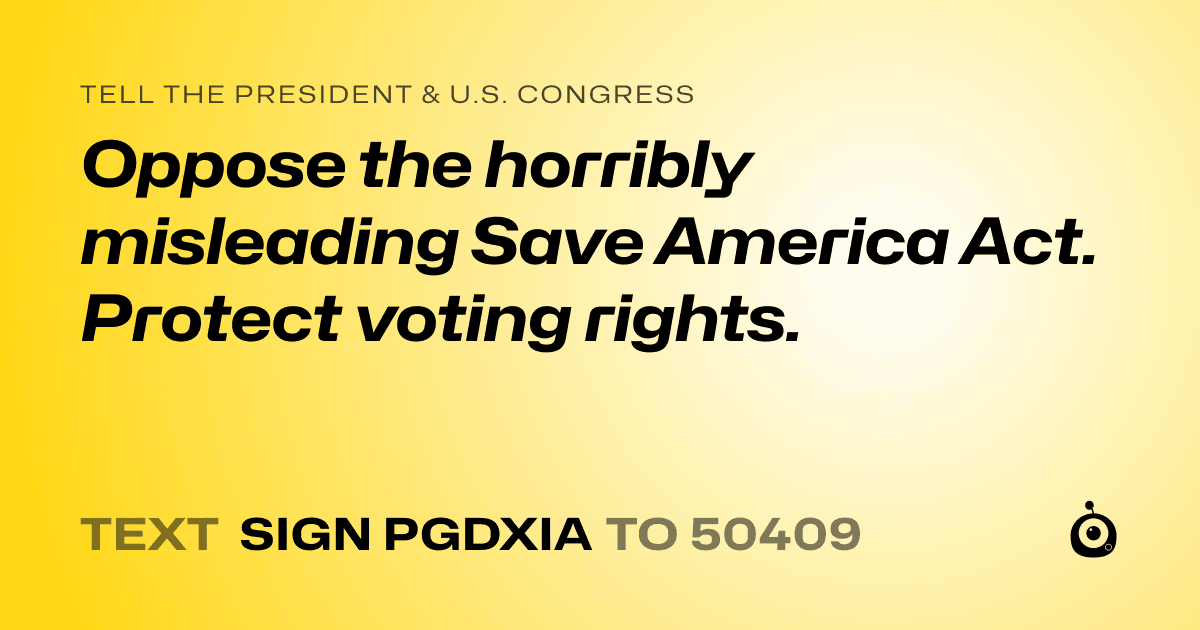 A shareable card that reads "tell the President & U.S. Congress: Oppose the horribly misleading Save America Act. Protect voting rights." followed by "text sign PGDXIA to 50409"