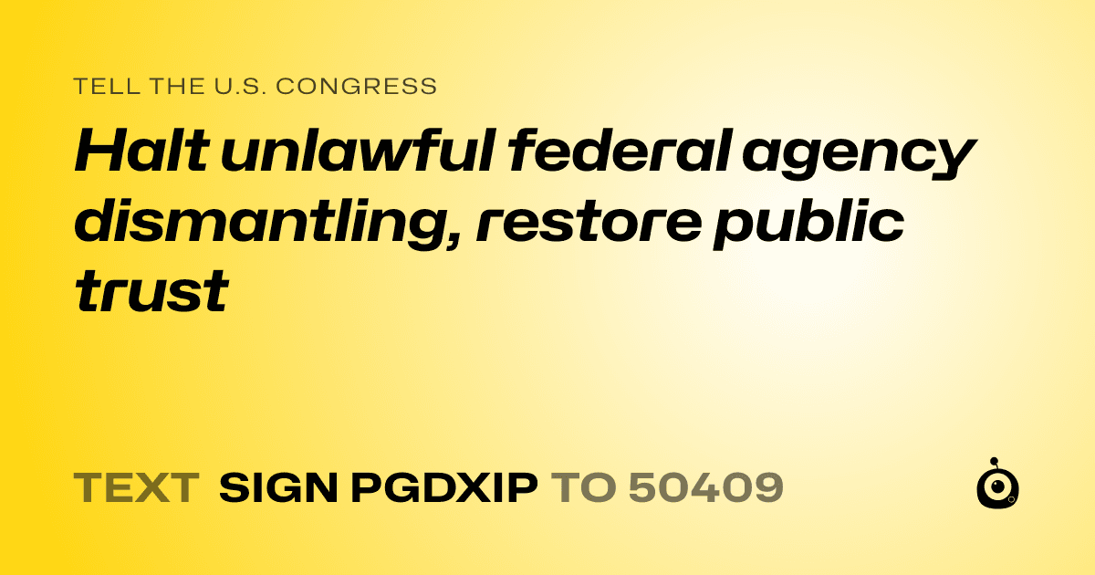 A shareable card that reads "tell the U.S. Congress: Halt unlawful federal agency dismantling, restore public trust" followed by "text sign PGDXIP to 50409"