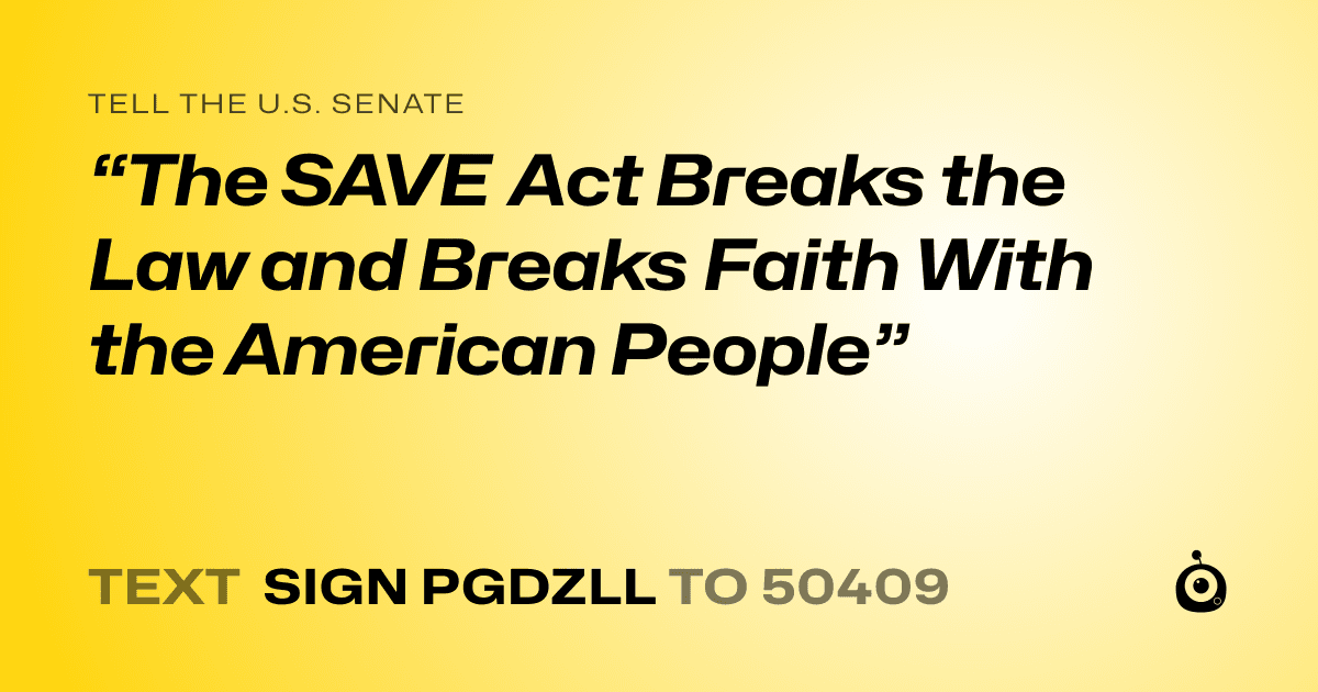 A shareable card that reads "tell the U.S. Senate: “The SAVE Act Breaks the Law and Breaks Faith With the American People”" followed by "text sign PGDZLL to 50409"