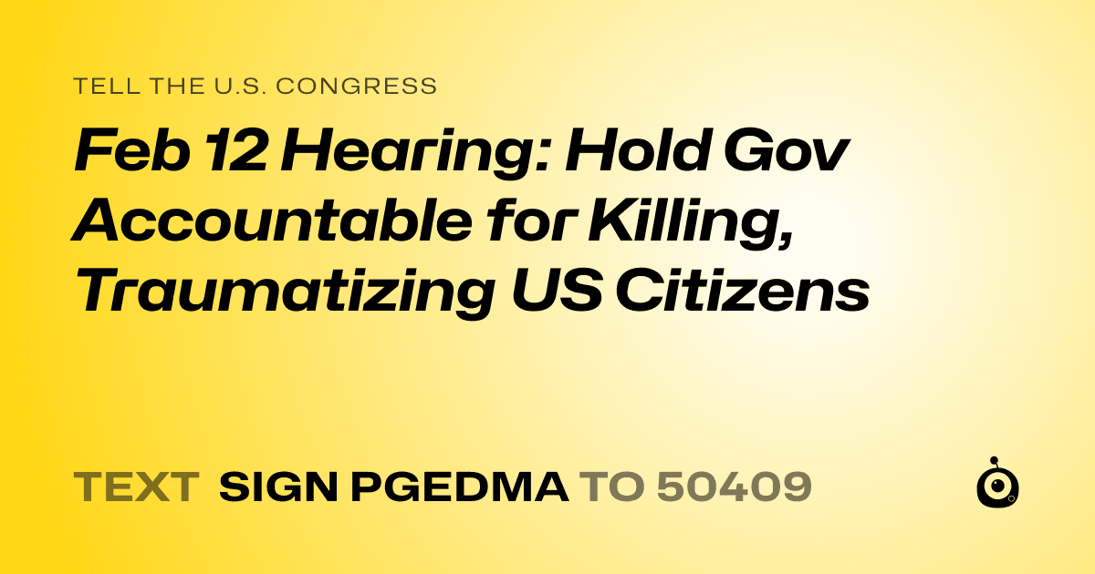 A shareable card that reads "tell the U.S. Congress: Feb 12 Hearing: Hold Gov Accountable for Killing, Traumatizing US Citizens" followed by "text sign PGEDMA to 50409"