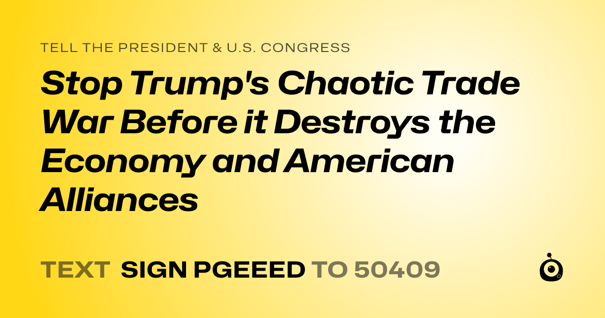 A shareable card that reads "tell the President & U.S. Congress: Stop Trump's Chaotic Trade War Before it Destroys the Economy and American Alliances" followed by "text sign PGEEED to 50409"