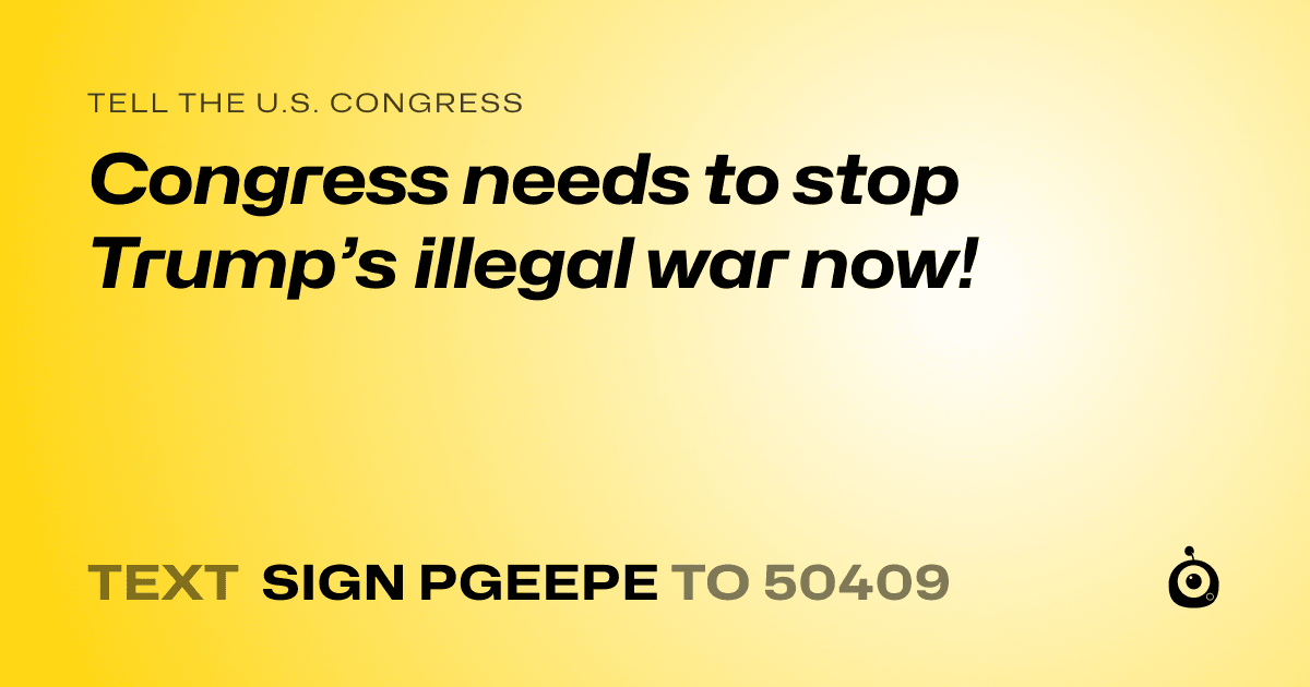 A shareable card that reads "tell the U.S. Congress: Congress needs to stop Trump’s illegal war now!" followed by "text sign PGEEPE to 50409"