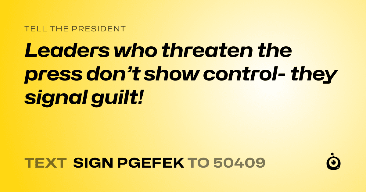 A shareable card that reads "tell the President: Leaders who threaten the press don’t show control- they signal guilt!" followed by "text sign PGEFEK to 50409"