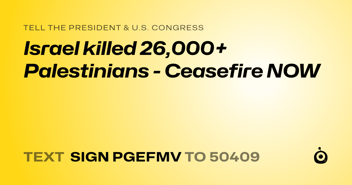 A shareable card that reads "tell the President & U.S. Congress: Israel killed 26,000+ Palestinians - Ceasefire NOW" followed by "text sign PGEFMV to 50409"