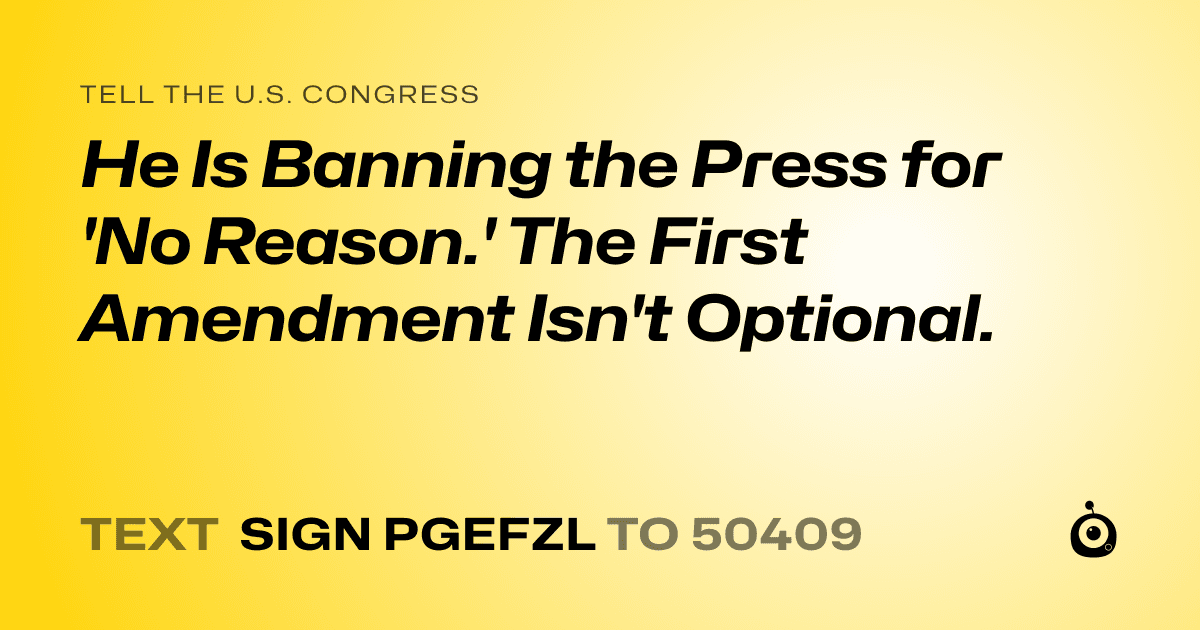 A shareable card that reads "tell the U.S. Congress: He Is Banning the Press for 'No Reason.' The First Amendment Isn't Optional." followed by "text sign PGEFZL to 50409"