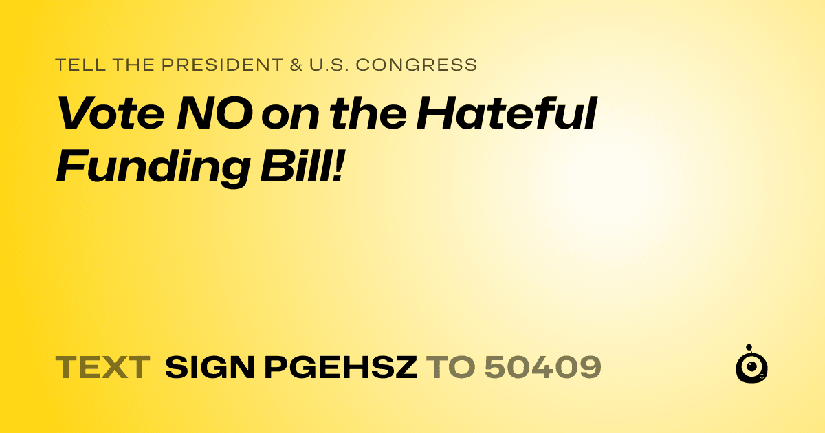 A shareable card that reads "tell the President & U.S. Congress: Vote NO on the Hateful Funding Bill!" followed by "text sign PGEHSZ to 50409"