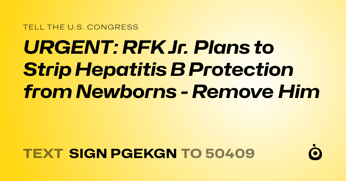 A shareable card that reads "tell the U.S. Congress: URGENT: RFK Jr. Plans to Strip Hepatitis B Protection from Newborns - Remove Him" followed by "text sign PGEKGN to 50409"